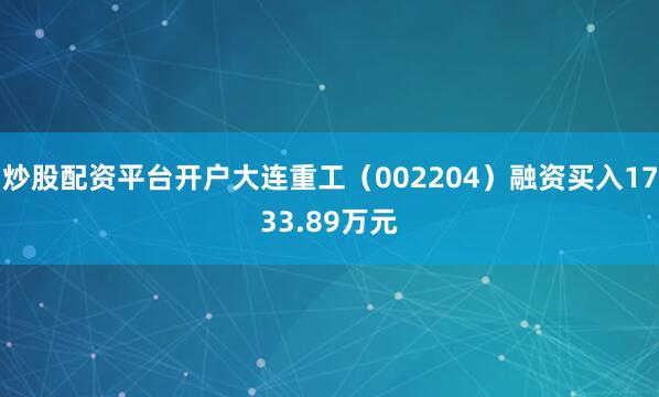 炒股配资平台开户大连重工（002204）融资买入1733.89万元