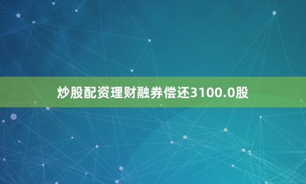 炒股配资理财融券偿还3100.0股