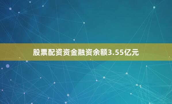 股票配资资金融资余额3.55亿元