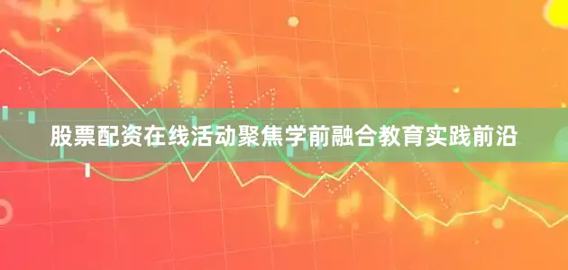 股票配资在线活动聚焦学前融合教育实践前沿