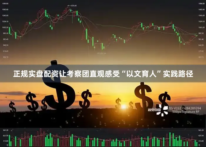 正规实盘配资让考察团直观感受“以文育人”实践路径