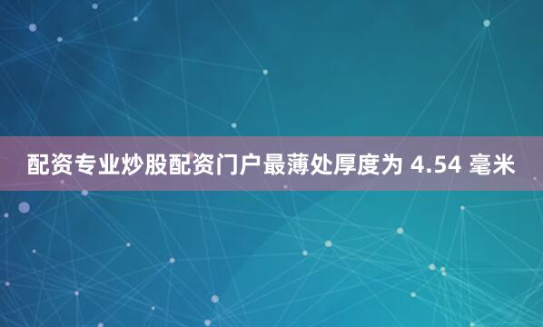 配资专业炒股配资门户最薄处厚度为 4.54 毫米