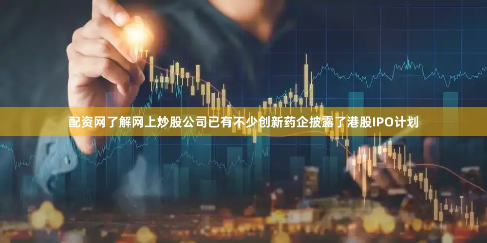 配资网了解网上炒股公司已有不少创新药企披露了港股IPO计划