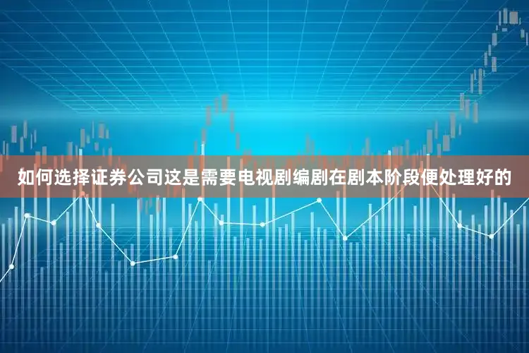如何选择证券公司这是需要电视剧编剧在剧本阶段便处理好的