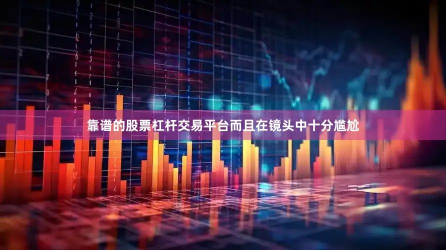 靠谱的股票杠杆交易平台而且在镜头中十分尴尬
