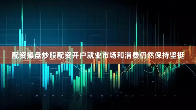 配资操盘炒股配资开户就业市场和消费仍然保持坚挺