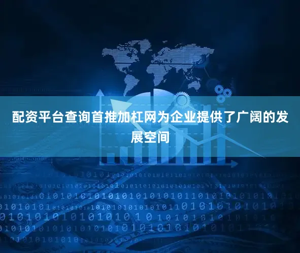 配资平台查询首推加杠网为企业提供了广阔的发展空间