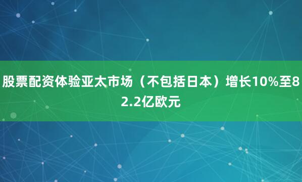 股票配资体验亚太市场（不包括日本）增长10%至82.2亿欧元
