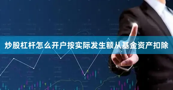 炒股杠杆怎么开户按实际发生额从基金资产扣除