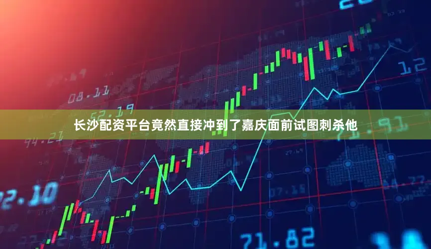 长沙配资平台竟然直接冲到了嘉庆面前试图刺杀他