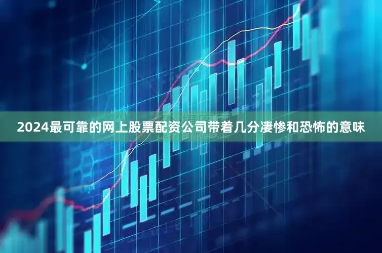 2024最可靠的网上股票配资公司带着几分凄惨和恐怖的意味