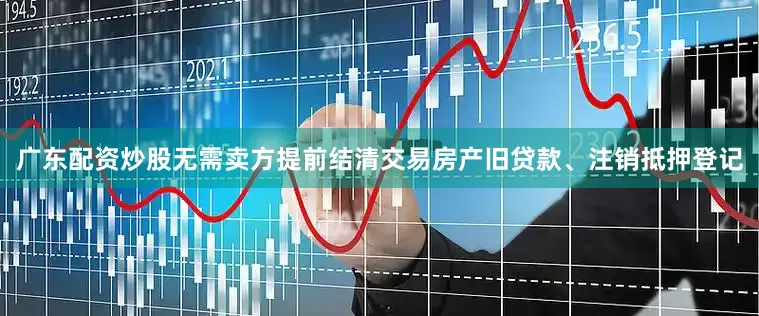 广东配资炒股无需卖方提前结清交易房产旧贷款、注销抵押登记