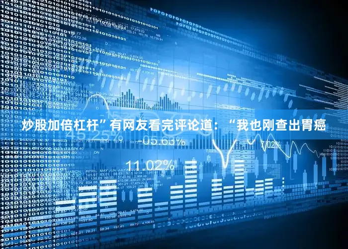 炒股加倍杠杆”有网友看完评论道：“我也刚查出胃癌