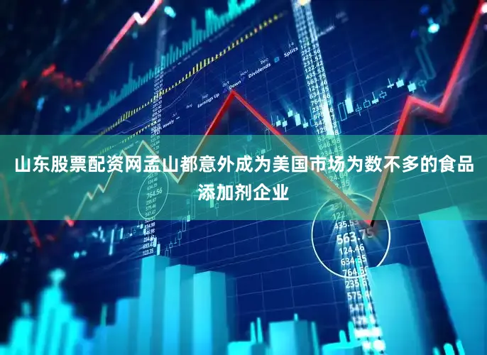 山东股票配资网孟山都意外成为美国市场为数不多的食品添加剂企业