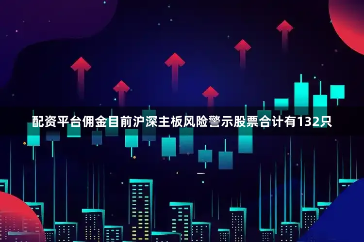 配资平台佣金目前沪深主板风险警示股票合计有132只
