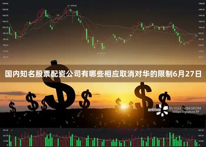 国内知名股票配资公司有哪些相应取消对华的限制6月27日