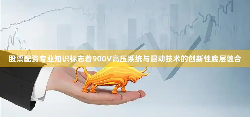 股票配资专业知识标志着900V高压系统与混动技术的创新性底层融合