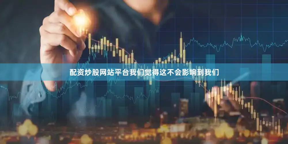 配资炒股网站平台我们觉得这不会影响到我们