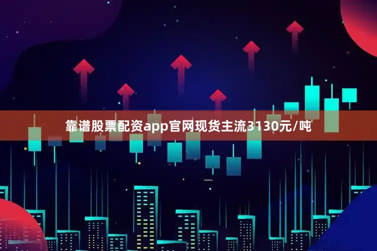 靠谱股票配资app官网现货主流3130元/吨