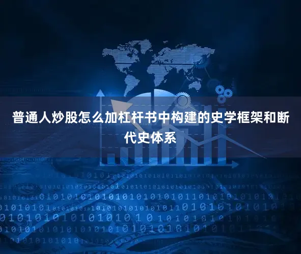 普通人炒股怎么加杠杆书中构建的史学框架和断代史体系