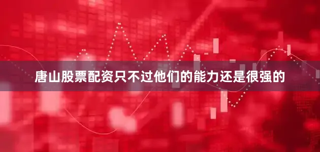 唐山股票配资只不过他们的能力还是很强的