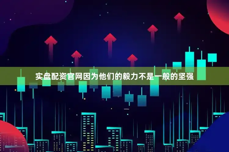 实盘配资官网因为他们的毅力不是一般的坚强