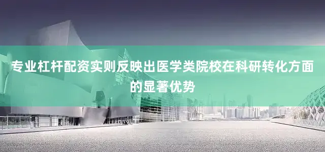 专业杠杆配资实则反映出医学类院校在科研转化方面的显著优势
