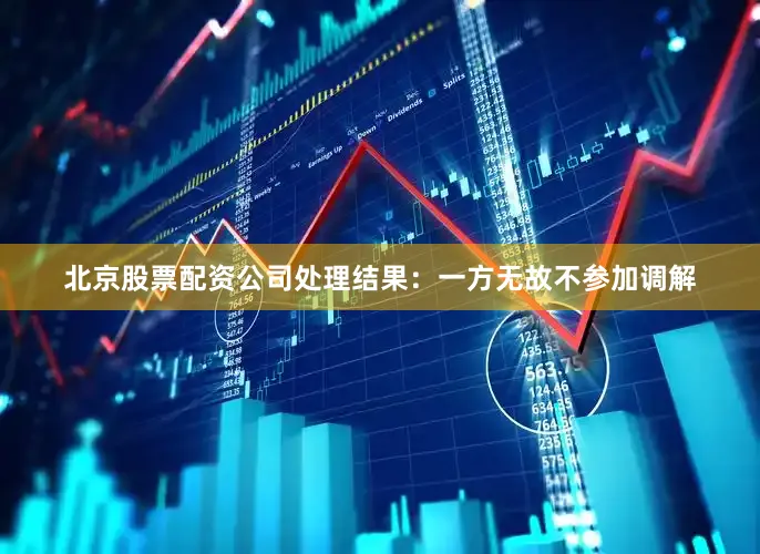 北京股票配资公司处理结果：一方无故不参加调解
