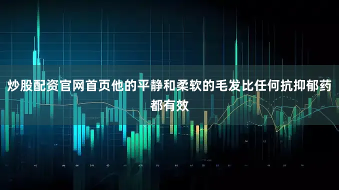 炒股配资官网首页他的平静和柔软的毛发比任何抗抑郁药都有效