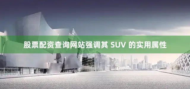 股票配资查询网站强调其 SUV 的实用属性