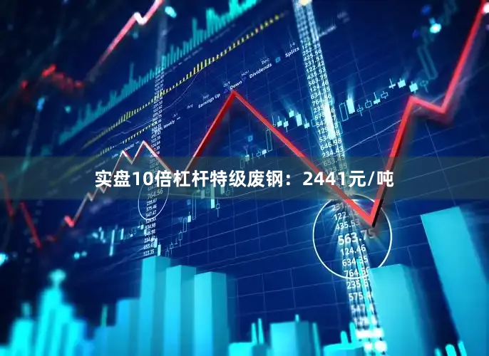实盘10倍杠杆特级废钢：2441元/吨