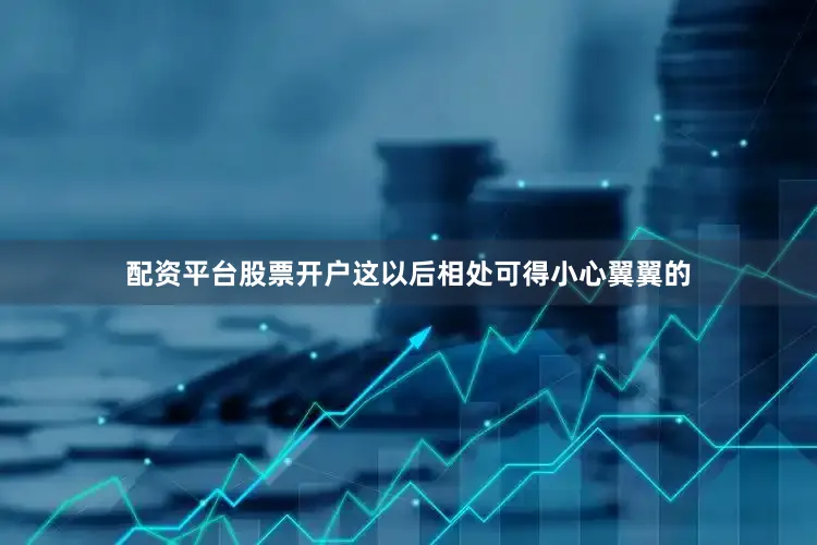 配资平台股票开户这以后相处可得小心翼翼的