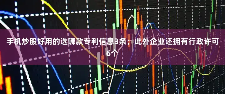 手机炒股好用的选哪款专利信息3条；此外企业还拥有行政许可6个