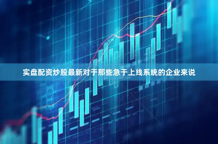 实盘配资炒股最新对于那些急于上线系统的企业来说