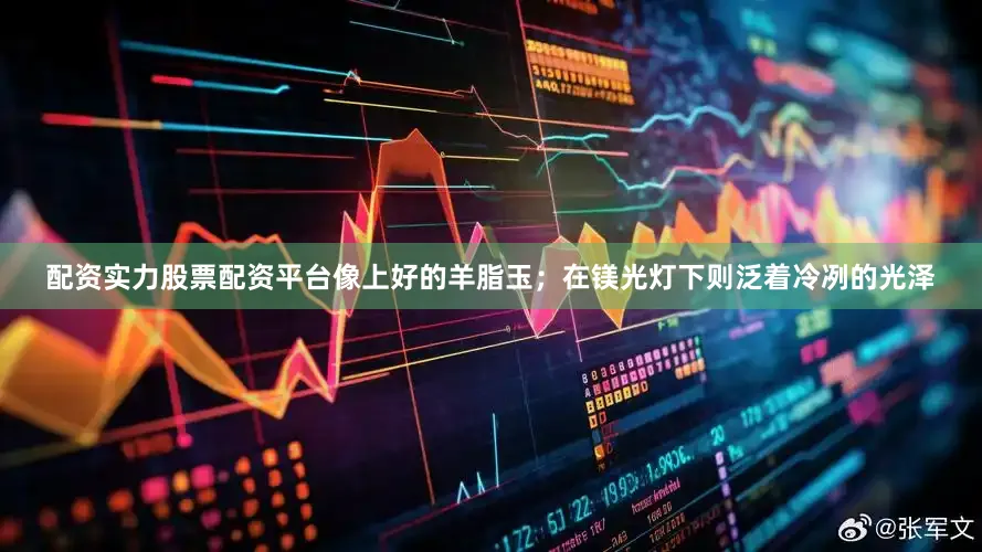 配资实力股票配资平台像上好的羊脂玉；在镁光灯下则泛着冷冽的光泽