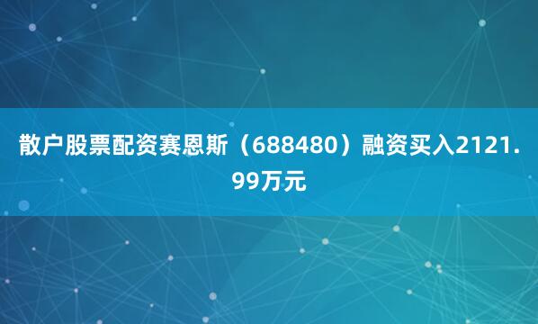 散户股票配资赛恩斯（688480）融资买入2121.99万元