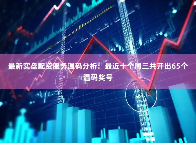 最新实盘配资服务　　温码分析：最近十个周三共开出65个温码奖号
