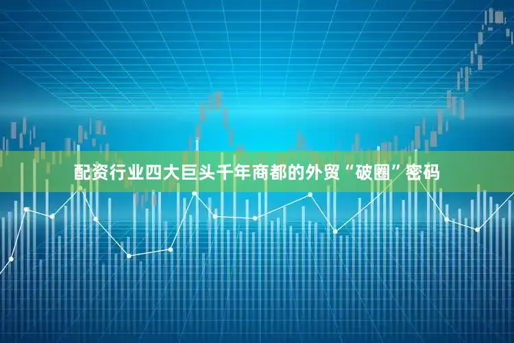 配资行业四大巨头千年商都的外贸“破圈”密码
