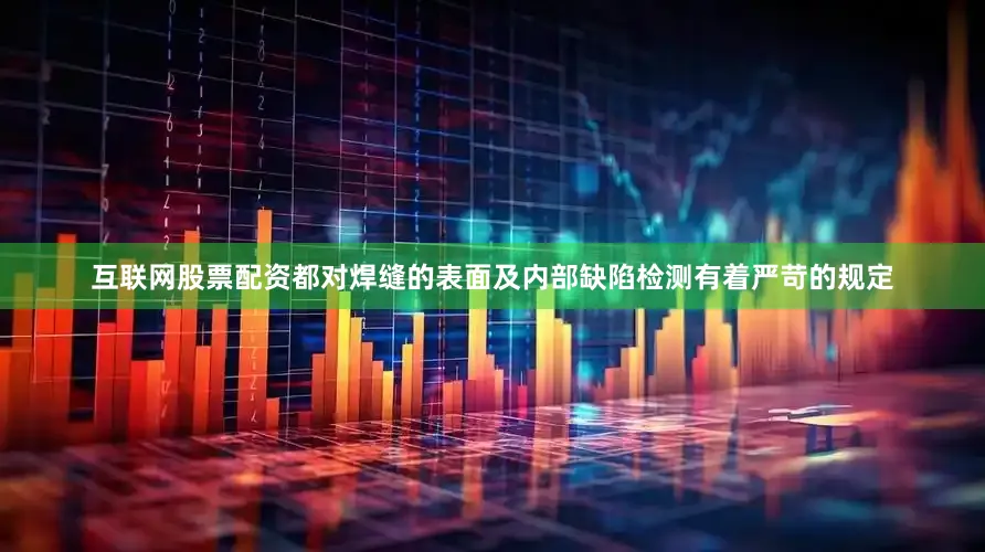 互联网股票配资都对焊缝的表面及内部缺陷检测有着严苛的规定