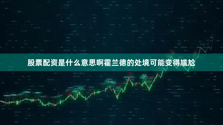 股票配资是什么意思啊霍兰德的处境可能变得尴尬