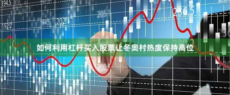 如何利用杠杆买入股票让冬奥村热度保持高位
