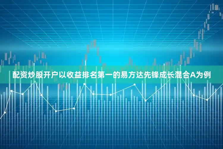 配资炒股开户以收益排名第一的易方达先锋成长混合A为例