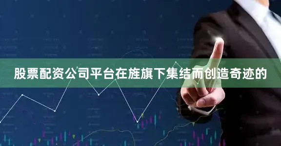 股票配资公司平台在旌旗下集结而创造奇迹的