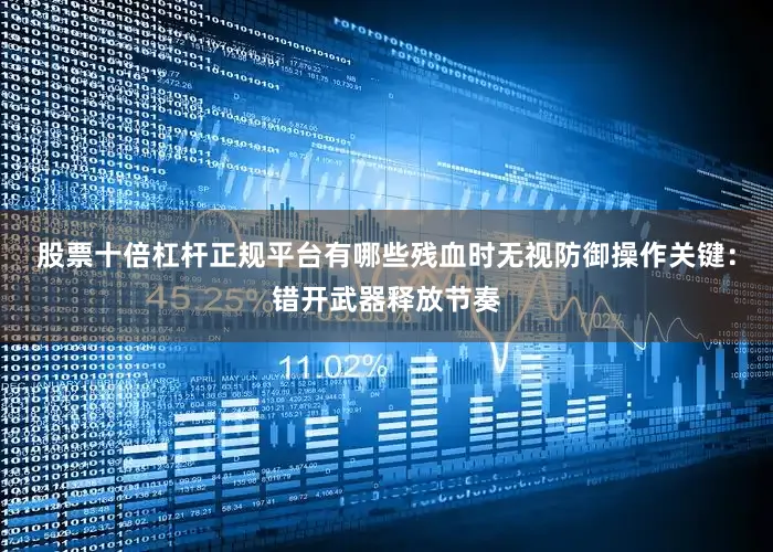 股票十倍杠杆正规平台有哪些残血时无视防御操作关键：错开武器释放节奏