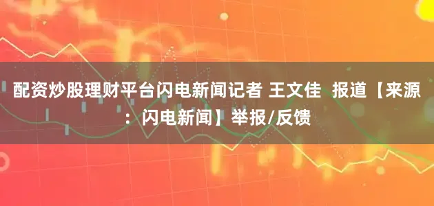 配资炒股理财平台闪电新闻记者 王文佳  报道【来源：闪电新闻】举报/反馈