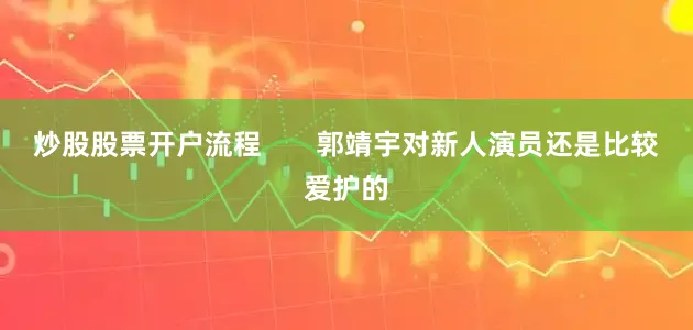 炒股股票开户流程 郭靖宇对新人演员还是比较爱护的