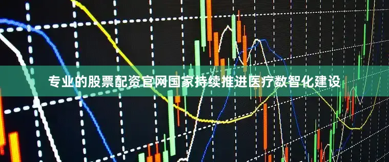 专业的股票配资官网国家持续推进医疗数智化建设