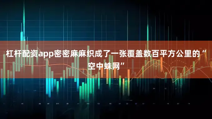 杠杆配资app密密麻麻织成了一张覆盖数百平方公里的“空中蛛网”