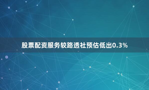 股票配资服务较路透社预估低出0.3%