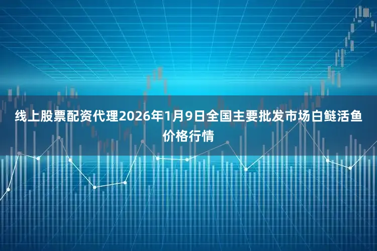 线上股票配资代理2026年1月9日全国主要批发市场白鲢活鱼价格行情